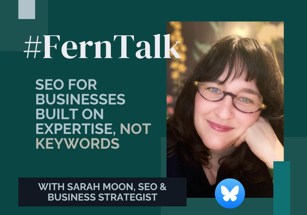 Flyer style image with a photo of Sarah Moon who has brown hair and blue eyes, is wearing glasses, and is smiling at the camera. The words on the image say, “#FernTalk - SEO for businesses built on expertise, not keywords. With Sarah Moon, SEO and business strategist.”